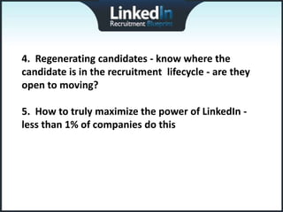 4. Regenerating candidates - know where the
candidate is in the recruitment lifecycle - are they
open to moving?

5. How to truly maximize the power of LinkedIn -
less than 1% of companies do this
 