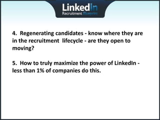 4. Regenerating candidates - know where they are
in the recruitment lifecycle - are they open to
moving?

5. How to truly maximize the power of LinkedIn -
less than 1% of companies do this.
 