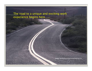The road to a unique and exciting work
experience begins here…..




                             www.rockymountainmarketing.ca
 