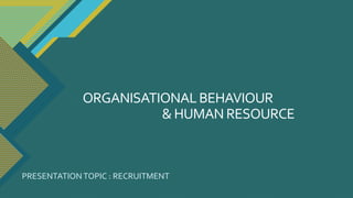 ORGANISATIONALBEHAVIOUR
& HUMAN RESOURCE
PRESENTATION TOPIC : RECRUITMENT
 
