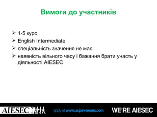 Вимоги до участників

   1-5 курс
   English Intermediate
   спеціальність значення не має
   наявність вільного часу і бажання брати участь у
    діяльності AIESEC
 