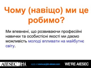 Чому (навіщо) ми це
     робимо?
Ми впевнені, що розвиваючи професійні
навички та особистісні якості ми даємо
можливість молоді впливати на майбутнє
світу.
 