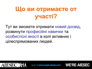 Що ви отримаєте от
         участі?
Тут ви зможете отримати новий досвід,
розвинути професійні навички та
особистісні якості в колі активних і
цілеспрямованих людей.
 