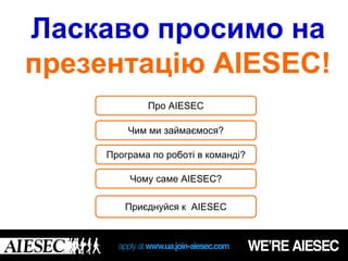 Ласкаво просимо на
презентацію AIESEC!
             Про AIESEC

         Чим ми займаємося?

     Програма по роботі в команді?

         Чому саме AIESEC?

        Приєднуйся к AIESEC
 