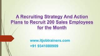 www.itjobtrainers.com
+91 9341080909
A Recruiting Strategy And Action
Plans to Recruit 200 Sales Employees
for the Month
 