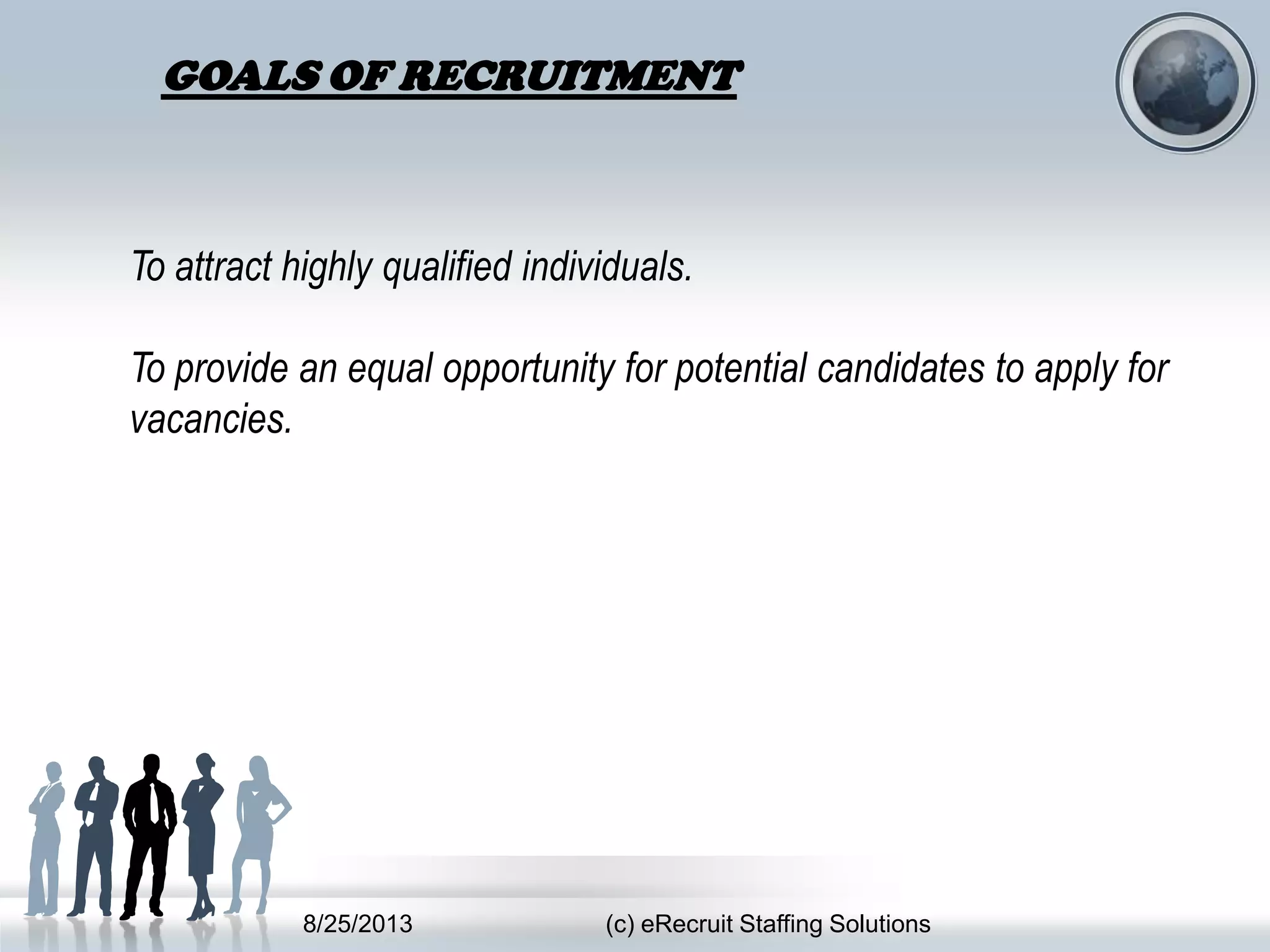 8/25/2013 (c) eRecruit Staffing Solutions
GOALS OF RECRUITMENT
To attract highly qualified individuals.
To provide an equal opportunity for potential candidates to apply for
vacancies.
 
