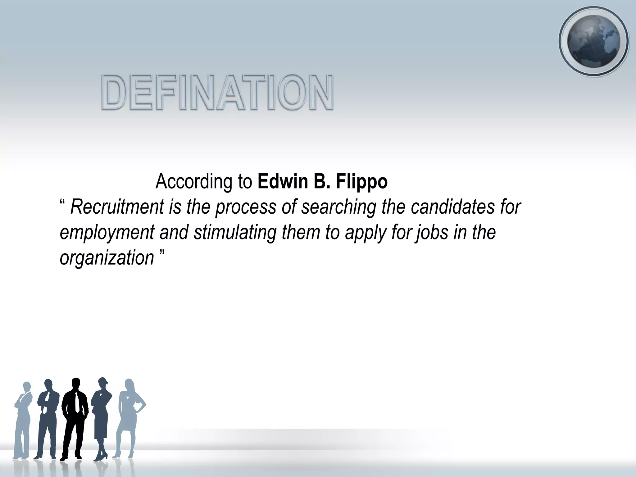 According to Edwin B. Flippo
“ Recruitment is the process of searching the candidates for
employment and stimulating them to apply for jobs in the
organization ”
 