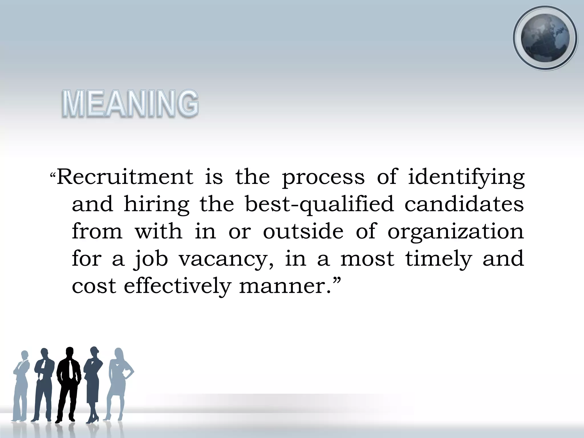 “Recruitment is the process of identifying
and hiring the best-qualified candidates
from with in or outside of organization
for a job vacancy, in a most timely and
cost effectively manner.”
 
