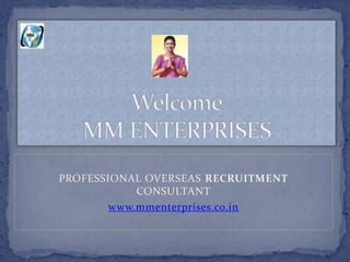 PROFESSIONAL OVERSEAS RECRUITMENT
CONSULTANT
www.mmenterprises.co.in
 