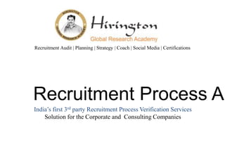 Recruitment Audit | Planning | Strategy | Coach | Social Media | Certifications 
Recruitment Process Audit 
India’s first 3rd party Recruitment Process Verification Services 
Solution for the Corporate and Consulting Companies 
 