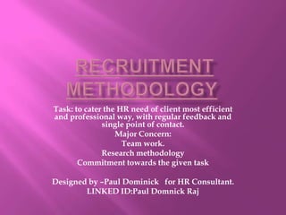 Task: to cater the HR need of client most efficient
and professional way, with regular feedback and
              single point of contact.
                  Major Concern:
                    Team work.
              Research methodology
       Commitment towards the given task

Designed by –Paul Dominick for HR Consultant.
        LINKED ID:Paul Domnick Raj
 