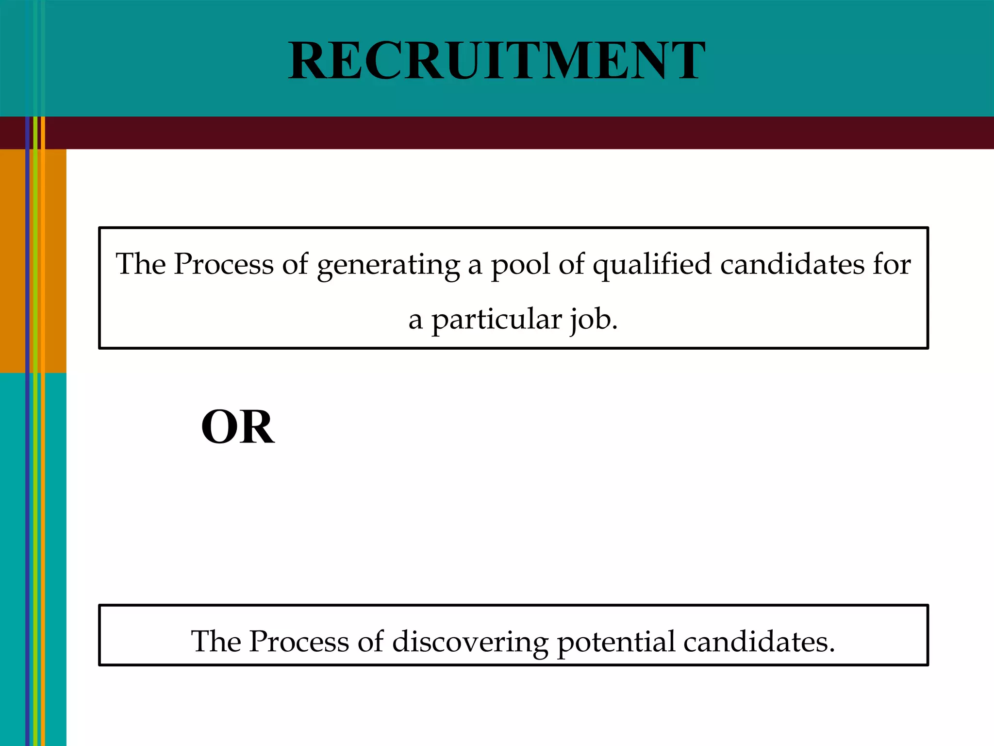 RECRUITMENT
The Process of generating a pool of qualified candidates for
a particular job.
The Process of discovering potential candidates.
OR
 