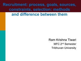 Recruitment: process, goals, sources,
constraints, selection: methods
and difference between them
Ram Krishna Tiwari
MFC 2nd Semester
Tribhuvan University
 