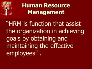 Human Resource
Management
“HRM is function that assist
the organization in achieving
goals by obtaining and
maintaining the effective
employees” .
 