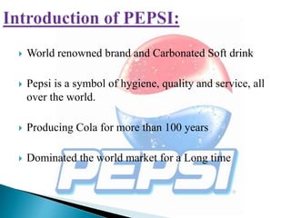  World renowned brand and Carbonated Soft drink
 Pepsi is a symbol of hygiene, quality and service, all
over the world.
 Producing Cola for more than 100 years
 Dominated the world market for a Long time
 