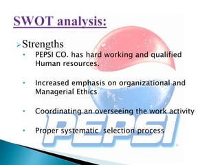 Strengths
• PEPSI CO. has hard working and qualified
Human resources.
• Increased emphasis on organizational and
Managerial Ethics
• Coordinating an overseeing the work activity
• Proper systematic selection process
 