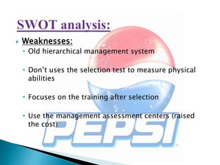  Weaknesses:
• Old hierarchical management system
• Don’t uses the selection test to measure physical
abilities
• Focuses on the training after selection
• Use the management assessment centers (raised
the cost)
 