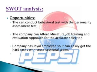  Opportunities:
◦ The can conduct behavioral test with the personality
assessment test.
◦ The company can Afford Miniature job training and
evaluation Approach for the accurate selection
◦ Company has loyal employee so it can easily get the
hard tasks with cross sectional teams
◦
 