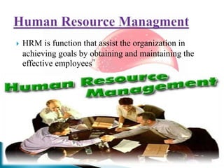  HRM is function that assist the organization in
achieving goals by obtaining and maintaining the
effective employees”
 