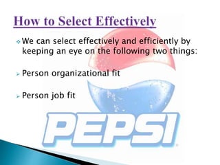  We can select effectively and efficiently by
keeping an eye on the following two things:
 Person organizational fit
 Person job fit
 
