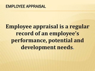EMPLOYEE APPRAISAL
Employee appraisal is a regular
record of an employee’s
performance, potential and
development needs.
 