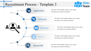 Recruitment Process - Template 3
1
2
3
4
5
This slide is 100% editable. Adapt it to your needs
and capture your audience's attention.
Application
This slide is 100% editable. Adapt it to your needs
and capture your audience's attention.
Selection
This slide is 100% editable. Adapt it to your needs
and capture your audience's attention.
Decision
This slide is 100% editable. Adapt it to your needs
and capture your audience's attention.
Successful
This slide is 100% editable. Adapt it to your needs
and capture your audience's attention.
Result
 