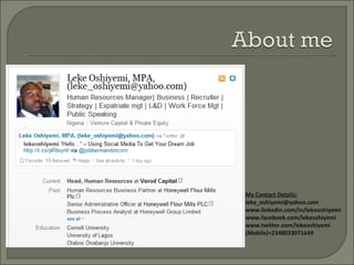 My Contact Details:
leke_oshiyemi@yahoo.com
www.linkedin.com/in/lekeoshiyemi
www.facebook.com/lekeoshiyemi
www.twitter.com/lekeoshiyemi
(Mobile)+2348033071649
 