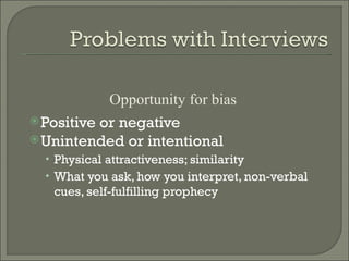 Opportunity for bias
 Positive or negative
 Unintended or intentional
  • Physical attractiveness; similarity
  • What you ask, how you interpret, non-verbal
   cues, self-fulfilling prophecy
 