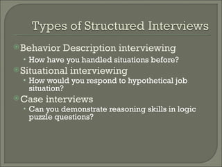  Behavior   Description interviewing
  • How have you handled situations before?
 Situational   interviewing
  • How would you respond to hypothetical job
   situation?
 Case   interviews
  • Can you demonstrate reasoning skills in logic
   puzzle questions?
 