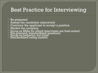 Best Practice for Interviewing
   Be prepared
   Assess the candidate objectively
   Convince the applicant to accept a position
   Market the company
   Focus on KSAs for which interviews are best suited
   Pre-planned, standardized questions
   Focus on behavior, not traits
   Standardized rating system
 