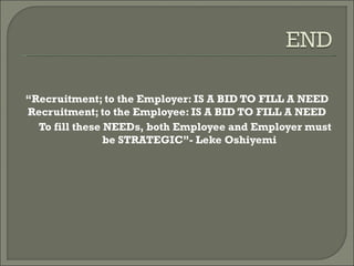 “Recruitment; to the Employer: IS A BID TO FILL A NEED
Recruitment; to the Employee: IS A BID TO FILL A NEED
  To fill these NEEDs, both Employee and Employer must
                be STRATEGIC”- Leke Oshiyemi
 