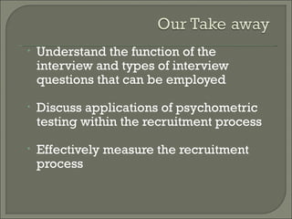•   Understand the function of the
    interview and types of interview
    questions that can be employed

•   Discuss applications of psychometric
    testing within the recruitment process

•   Effectively measure the recruitment
    process
 