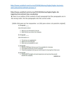 http://www.aulafacil.com/cursos/l23436/idiomas/ingles/ingles-business-
and-culture/recruitment-process-ii
http://www.aulafacil.com/cursos/l23150/idiomas/ingles/ingles-de-
negocios/recruitment-key-vocabulary
 