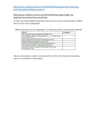 http://www.aulafacil.com/cursos/l23436/idiomas/ingles/ingles-business-
and-culture/recruitment-process-ii
http://www.aulafacil.com/cursos/l23150/idiomas/ingles/ingles-de-
negocios/recruitment-key-vocabulary
 