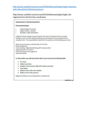 http://www.aulafacil.com/cursos/l23436/idiomas/ingles/ingles-business-
and-culture/recruitment-process-ii
http://www.aulafacil.com/cursos/l23150/idiomas/ingles/ingles-de-
negocios/recruitment-key-vocabulary
 