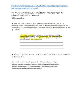 http://www.aulafacil.com/cursos/l23436/idiomas/ingles/ingles-business-
and-culture/recruitment-process-ii
http://www.aulafacil.com/cursos/l23150/idiomas/ingles/ingles-de-
negocios/recruitment-key-vocabulary
 