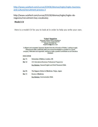http://www.aulafacil.com/cursos/l23436/idiomas/ingles/ingles-business-
and-culture/recruitment-process-ii
http://www.aulafacil.com/cursos/l23150/idiomas/ingles/ingles-de-
negocios/recruitment-key-vocabulary
 