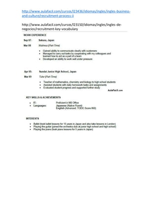 http://www.aulafacil.com/cursos/l23436/idiomas/ingles/ingles-business-
and-culture/recruitment-process-ii
http://www.aulafacil.com/cursos/l23150/idiomas/ingles/ingles-de-
negocios/recruitment-key-vocabulary
 