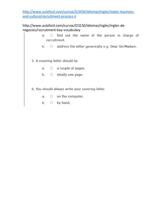http://www.aulafacil.com/cursos/l23436/idiomas/ingles/ingles-business-
and-culture/recruitment-process-ii
http://www.aulafacil.com/cursos/l23150/idiomas/ingles/ingles-de-
negocios/recruitment-key-vocabulary
 