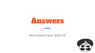 Answers
Recruitment Quiz 2021-22
 