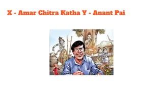 X - Amar Chitra Katha Y - Anant Pai
 