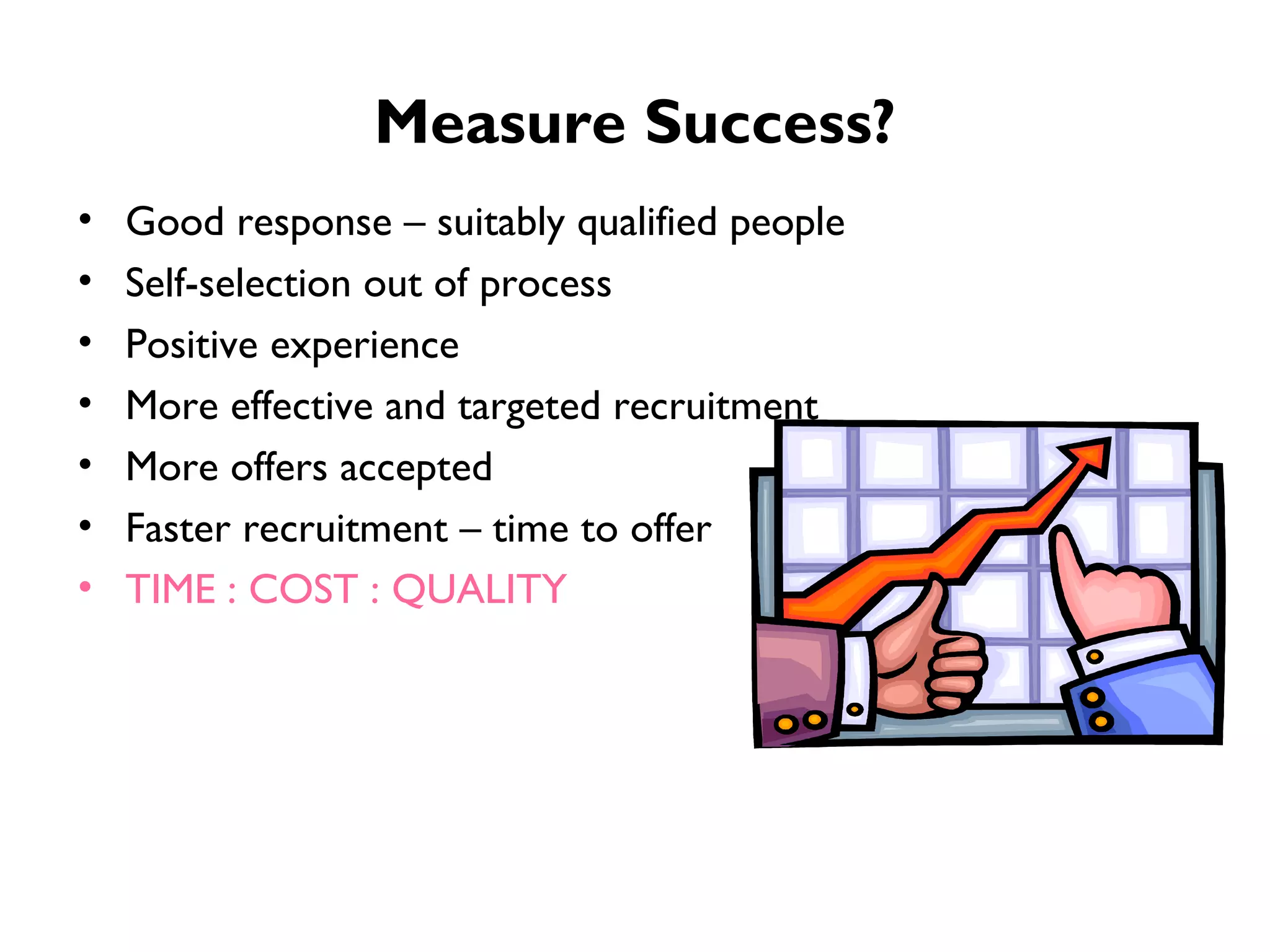 Measure Success? Good response – suitably qualified people Self-selection out of process Positive experience More effective and targeted recruitment More offers accepted Faster recruitment – time to offer TIME : COST : QUALITY 