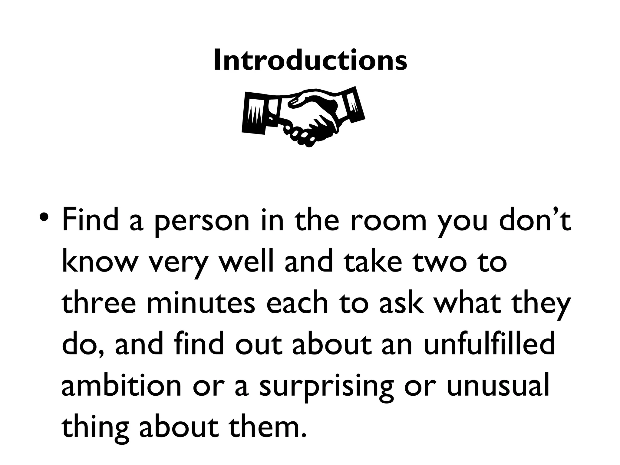Introductions Find a person in the room you don’t know very well and take two to three minutes each to ask what they do, and find out about an unfulfilled ambition or a surprising or unusual thing about them.  Now introduce your partner to the group. 