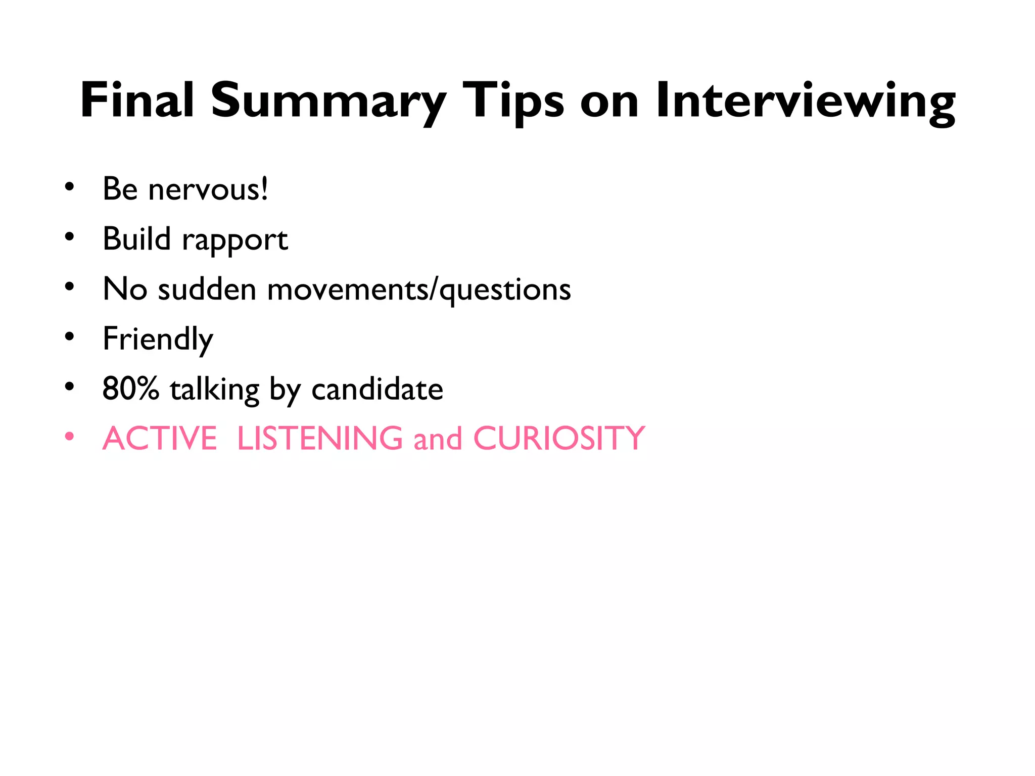 Final Summary Tips on Interviewing Be nervous! Build rapport No sudden movements/questions Friendly 80% talking by candidate ACTIVE  LISTENING and CURIOSITY  