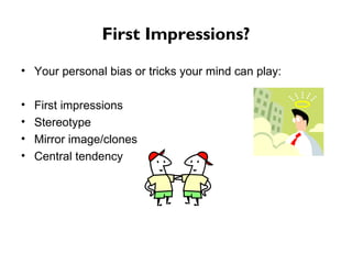 First Impressions? Your personal bias or tricks your mind can play: First impressions Stereotype Mirror image/clones Central tendency 