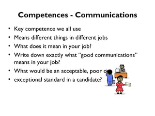 Competences - Communications Key competence we all use Means different things in different jobs  What does it mean in your job? Write down exactly what “good communications” means in your job? What would be an acceptable, poor or  exceptional standard in a candidate?  