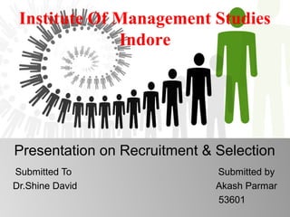 Presentation on Recruitment & Selection
Submitted To Submitted by
Dr.Shine David Akash Parmar
53601
Institute Of Management Studies
Indore
 