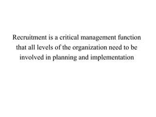 Recruitment is a critical management function 
that all levels of the organization need to be 
involved in planning and implementation 
 