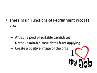 • Three Main Functions of Recruitment Process 
are: 
– Attract a pool of suitable candidates 
– Deter unsuitable candidates from applying 
– Create a positive image of the organization 
 