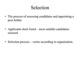 Selection 
• The process of assessing candidates and appointing a 
post holder 
• Applicants short listed – most suitable candidates 
selected 
• Selection process – varies according to organisation. 
 